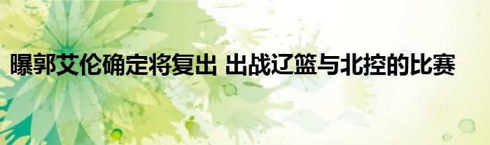 曝郭艾伦确定将复出 出战辽篮与北控的比赛