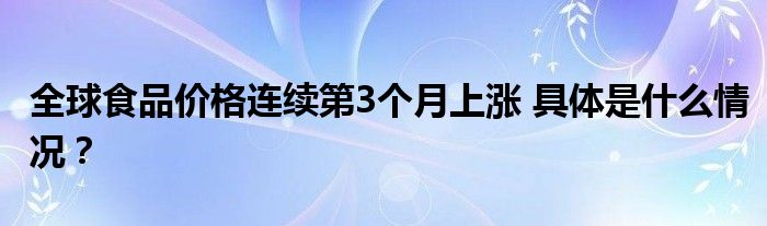 全球食品价格连续第3个月上涨 具体是什么情况?