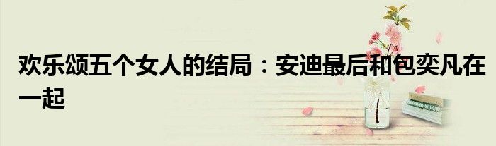 欢乐颂五个女人的结局:安迪最后和包奕凡在一起