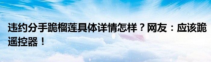 违约分手跪榴莲具体详情怎样？网友：应该跪遥控器！