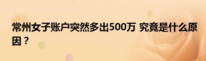 常州女子账户突然多出500万 究竟是什么原因?