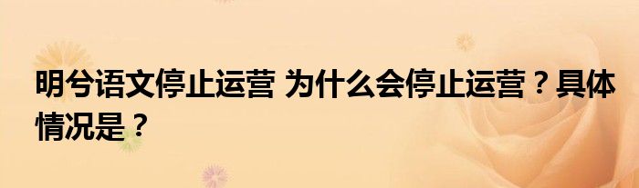 明兮语文停止运营 为什么会停止运营?具体情况是?