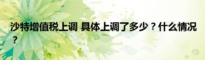沙特增值税上调 具体上调了多少？什么情况？