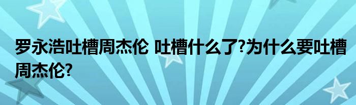 罗永浩吐槽周杰伦 吐槽什么了?为什么要吐槽周杰伦?