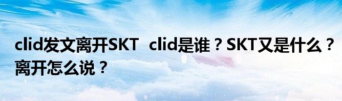 clid发文离开SKT clid是谁?SKT又是什么?离开怎么说?