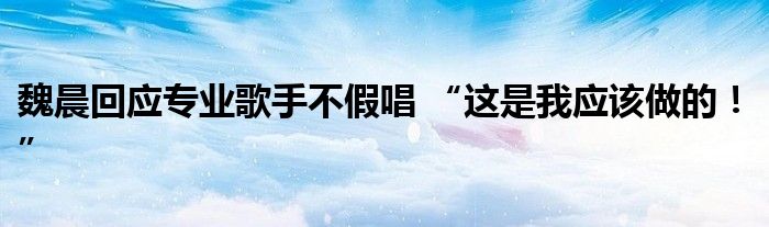 魏晨回应专业歌手不假唱 “这是我应该做的!”