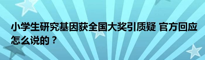 小学生研究基因获全国大奖引质疑 官方回应怎么说的?