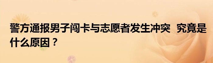 警方通报男子闯卡与志愿者发生冲突 究竟是什么原因?