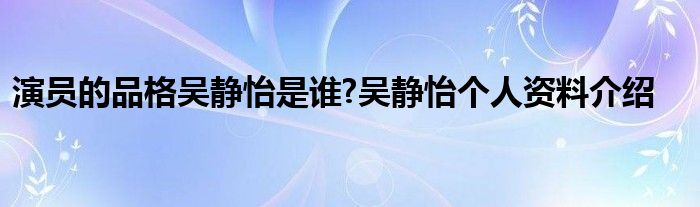 演员的品格吴静怡是谁?吴静怡个人资料介绍