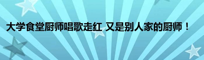 大学食堂厨师唱歌走红 又是别人家的厨师!