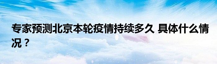 专家预测北京本轮疫情持续多久 具体什么情况?