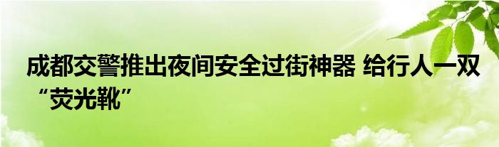 成都交警推出夜间安全过街神器 给行人一双“荧光靴”