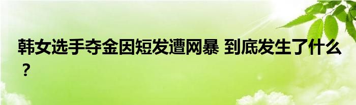 韩女选手夺金因短发遭网暴 到底发生了什么?