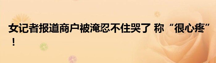 女记者报道商户被淹忍不住哭了 称“很心疼”！