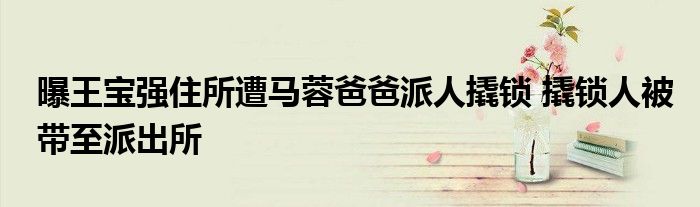 曝王宝强住所遭马蓉爸爸派人撬锁 撬锁人被带至派出所
