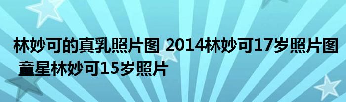 林妙可的真乳照片图 2014林妙可17岁照片图 童星林妙可15岁照片