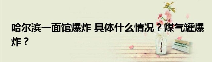 哈尔滨一面馆爆炸 具体什么情况?煤气罐爆炸?