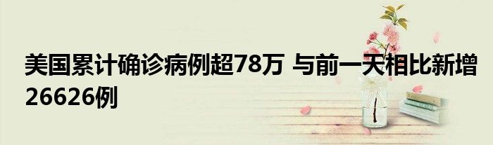 美国累计确诊病例超78万 与前一天相比新增26626例