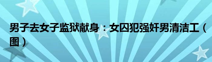 男子去女子监狱献身：女囚犯强奸男清洁工（图）