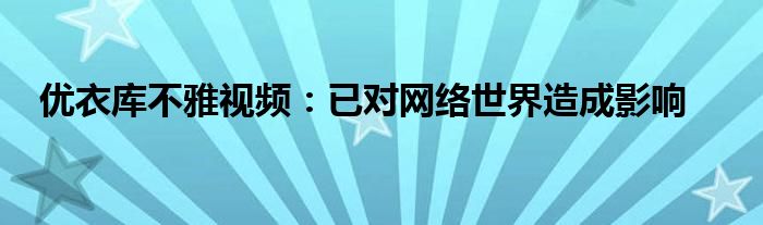 优衣库不雅视频:已对网络世界造成影响