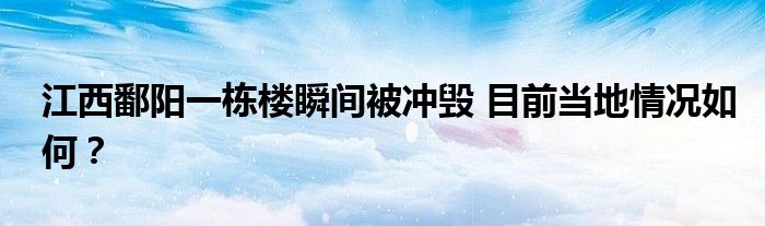 江西鄱阳一栋楼瞬间被冲毁 目前当地情况如何?