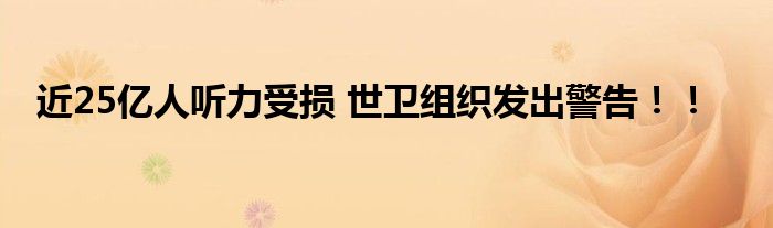 近25亿人听力受损 世卫组织发出警告!!