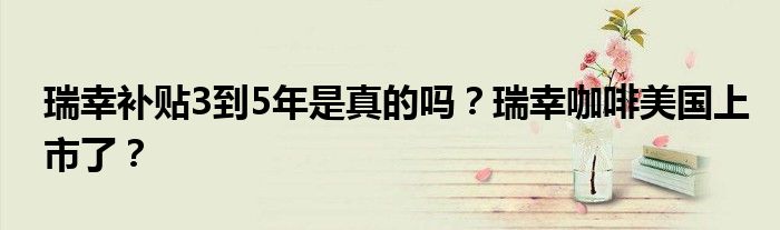 瑞幸补贴3到5年是真的吗?瑞幸咖啡美国上市了?