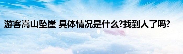 游客嵩山坠崖 具体情况是什么?找到人了吗?