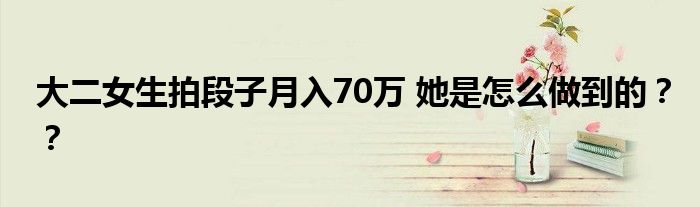 大二女生拍段子月入70万 她是怎么做到的??