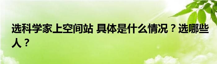 选科学家上空间站 具体是什么情况?选哪些人?