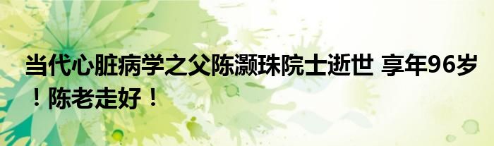 当代心脏病学之父陈灏珠院士逝世 享年96岁!陈老走好!