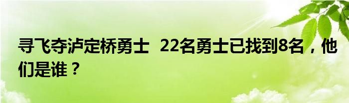 寻飞夺泸定桥勇士 22名勇士已找到8名,他们是谁?