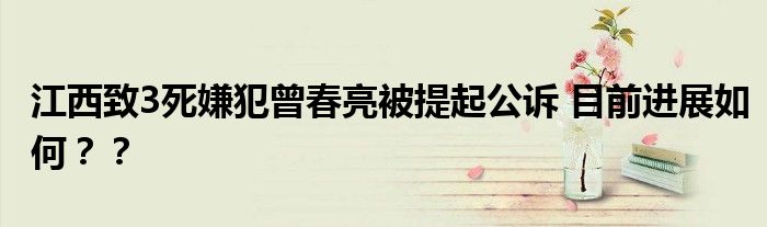 江西致3死嫌犯曾春亮被提起公诉 目前进展如何??
