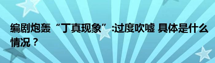 编剧炮轰“丁真现象”:过度吹嘘 具体是什么情况?