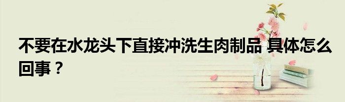 不要在水龙头下直接冲洗生肉制品 具体怎么回事?