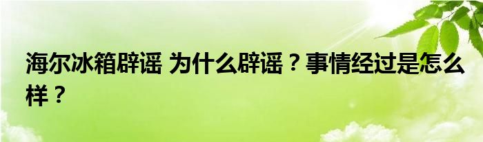 海尔冰箱辟谣 为什么辟谣?事情经过是怎么样?