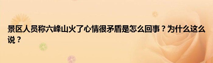 景区人员称六峰山火了心情很矛盾是怎么回事?为什么这么说?