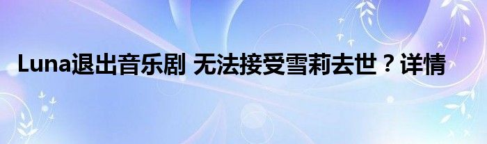 Luna退出音乐剧 无法接受雪莉去世？详情