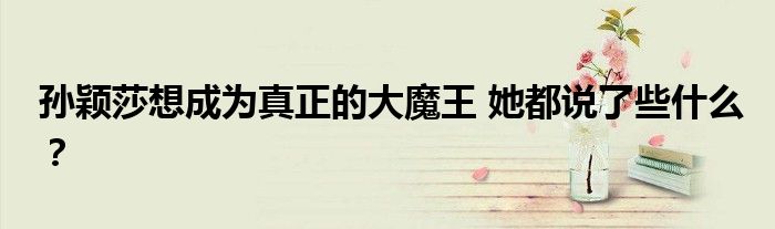 孙颖莎想成为真正的大魔王 她都说了些什么?