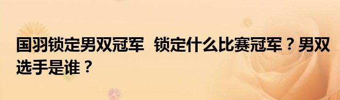 国羽锁定男双冠军 锁定什么比赛冠军?男双选手是谁?