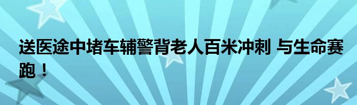 送医途中堵车辅警背老人百米冲刺 与生命赛跑!