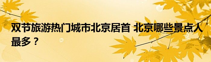 双节旅游热门城市北京居首 北京哪些景点人最多?