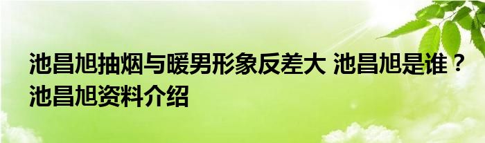 池昌旭抽烟与暖男形象反差大 池昌旭是谁?池昌旭资料介绍