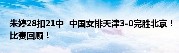 朱婷28扣21中 中国女排天津3-0完胜北京!比赛回顾!