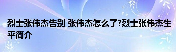 烈士张伟杰告别 张伟杰怎么了?烈士张伟杰生平简介