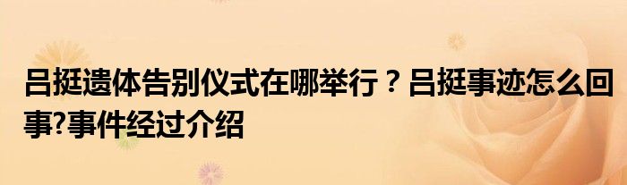 吕挺遗体告别仪式在哪举行？吕挺事迹怎么回事?事件经过介绍