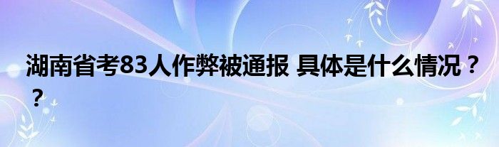 湖南省考83人作弊被通报 具体是什么情况??