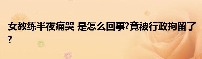 女教练半夜痛哭 是怎么回事?竟被行政拘留了?