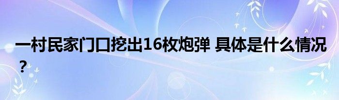 一村民家门口挖出16枚炮弹 具体是什么情况?