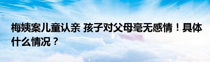 梅姨案儿童认亲 孩子对父母毫无感情!具体什么情况?